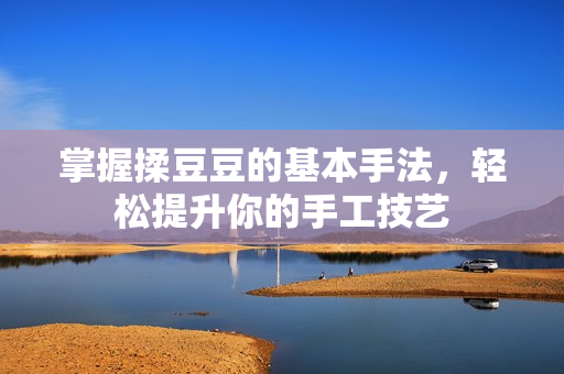 掌握揉豆豆的基本手法，轻松提升你的手工技艺