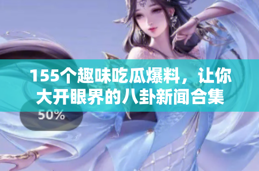 155个趣味吃瓜爆料，让你大开眼界的八卦新闻合集