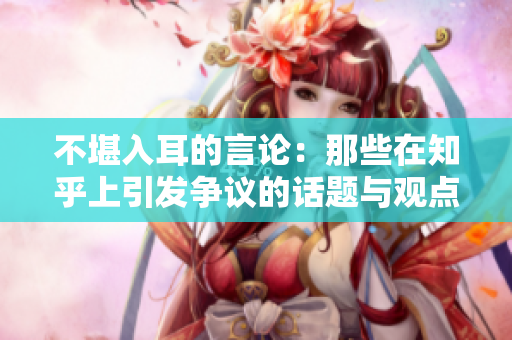 不堪入耳的言论：那些在知乎上引发争议的话题与观点