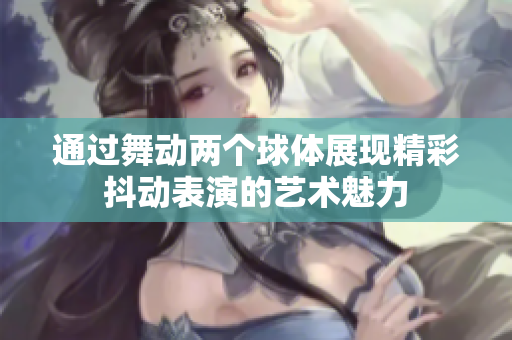 通过舞动两个球体展现精彩抖动表演的艺术魅力