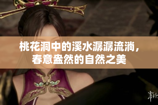 桃花洞中的溪水潺潺流淌，春意盎然的自然之美
