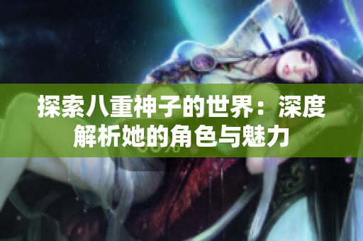 探索八重神子的世界：深度解析她的角色与魅力