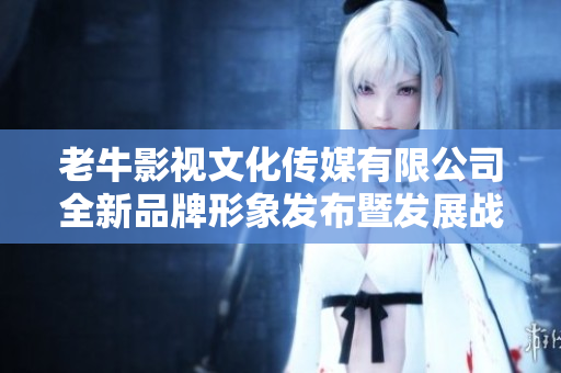 老牛影视文化传媒有限公司全新品牌形象发布暨发展战略解读