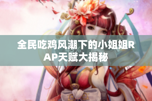 全民吃鸡风潮下的小姐姐RAP天赋大揭秘