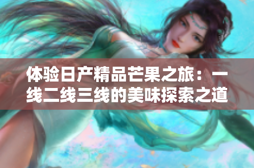 体验日产精品芒果之旅：一线二线三线的美味探索之道