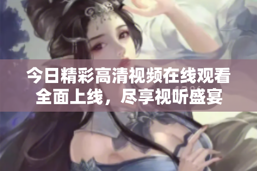 今日精彩高清视频在线观看全面上线，尽享视听盛宴
