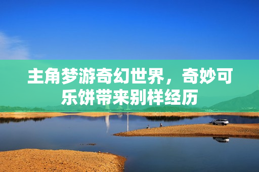 主角梦游奇幻世界，奇妙可乐饼带来别样经历