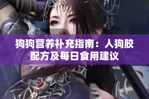 狗狗营养补充指南：人狗胶配方及每日食用建议