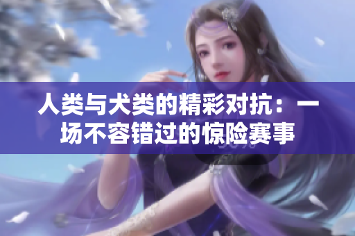 人类与犬类的精彩对抗：一场不容错过的惊险赛事