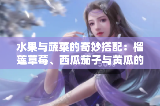 水果与蔬菜的奇妙搭配：榴莲草莓、西瓜茄子与黄瓜的美味组合