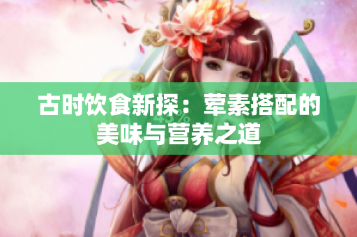 古时饮食新探：荤素搭配的美味与营养之道