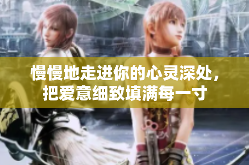 慢慢地走进你的心灵深处，把爱意细致填满每一寸