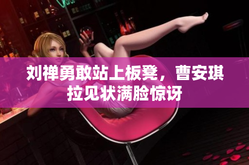 刘禅勇敢站上板凳，曹安琪拉见状满脸惊讶