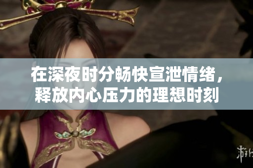 在深夜时分畅快宣泄情绪，释放内心压力的理想时刻