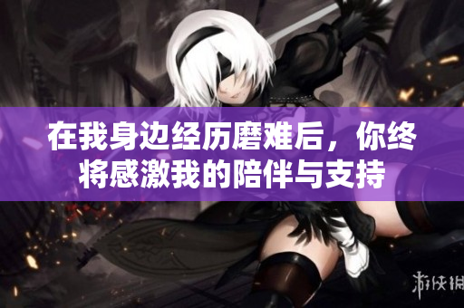在我身边经历磨难后，你终将感激我的陪伴与支持