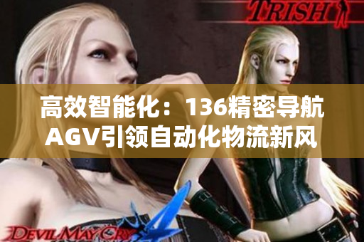 高效智能化：136精密导航AGV引领自动化物流新风潮
