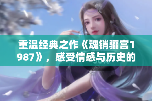 重温经典之作《魂销骊宫1987》，感受情感与历史的交织