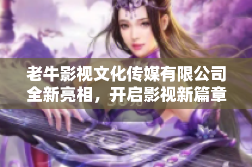 老牛影视文化传媒有限公司全新亮相，开启影视新篇章