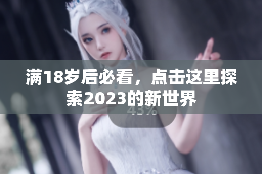 满18岁后必看，点击这里探索2023的新世界