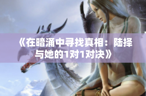 《在暗涌中寻找真相：陆择与她的1对1对决》
