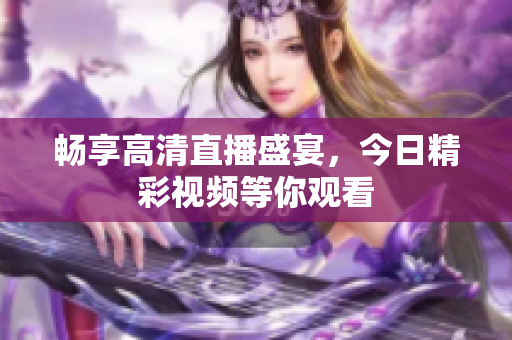 畅享高清直播盛宴，今日精彩视频等你观看