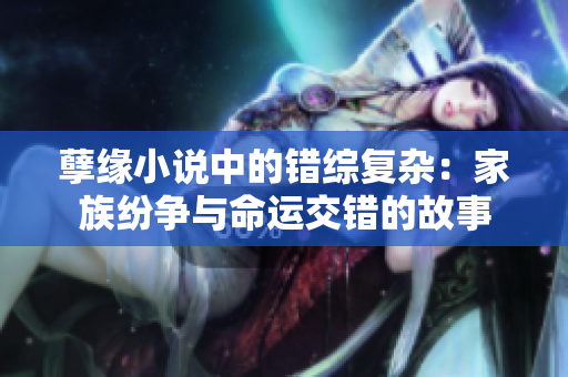 孽缘小说中的错综复杂：家族纷争与命运交错的故事