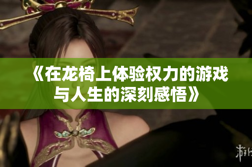 《在龙椅上体验权力的游戏与人生的深刻感悟》