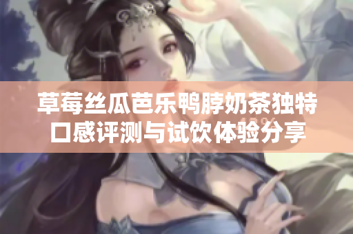 草莓丝瓜芭乐鸭脖奶茶独特口感评测与试饮体验分享