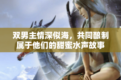 双男主情深似海，共同酿制属于他们的甜蜜水声故事
