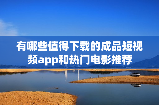 有哪些值得下载的成品短视频app和热门电影推荐