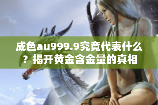 成色au999.9究竟代表什么？揭开黄金含金量的真相