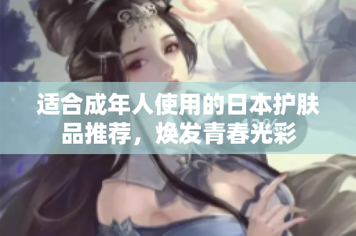 适合成年人使用的日本护肤品推荐，焕发青春光彩