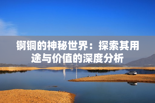 锕铜的神秘世界：探索其用途与价值的深度分析