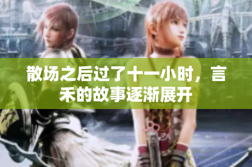 散场之后过了十一小时，言禾的故事逐渐展开