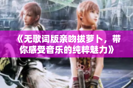 《无歌词版亲吻拔萝卜，带你感受音乐的纯粹魅力》