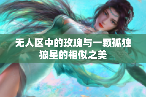 无人区中的玫瑰与一颗孤独狼星的相似之美