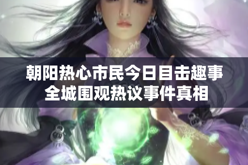 朝阳热心市民今日目击趣事 全城围观热议事件真相