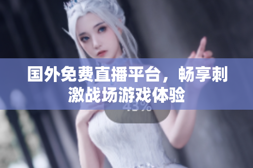 国外免费直播平台，畅享刺激战场游戏体验