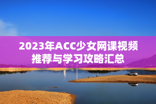 2023年ACC少女网课视频推荐与学习攻略汇总
