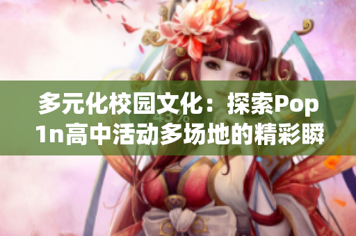 多元化校园文化：探索Pop1n高中活动多场地的精彩瞬间