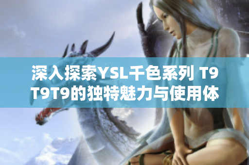 深入探索YSL千色系列 T9T9T9的独特魅力与使用体验