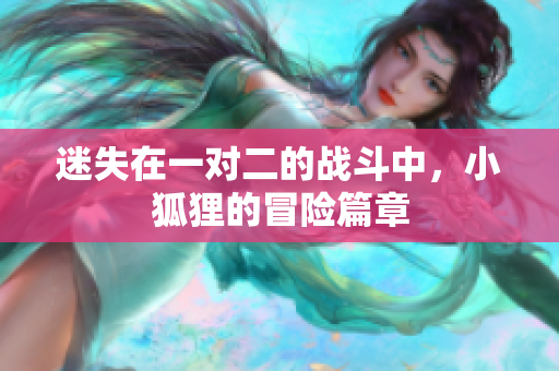 迷失在一对二的战斗中，小狐狸的冒险篇章