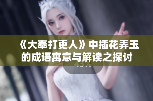 《大奉打更人》中插花弄玉的成语寓意与解读之探讨