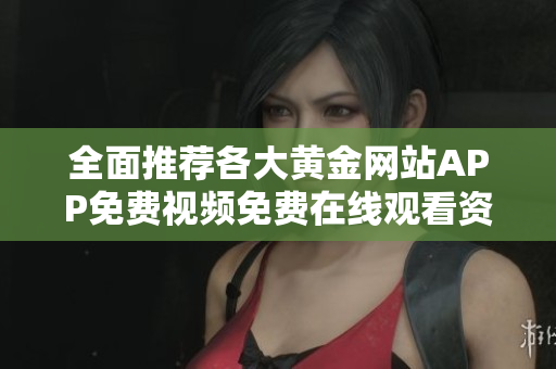 全面推荐各大黄金网站APP免费视频免费在线观看资源合集