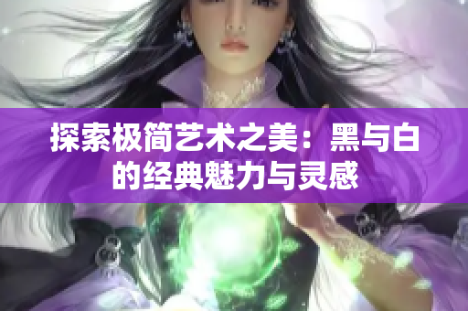 探索极简艺术之美：黑与白的经典魅力与灵感