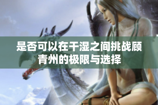 是否可以在干湿之间挑战顾青州的极限与选择
