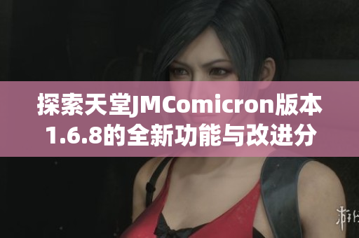 探索天堂JMComicron版本1.6.8的全新功能与改进分析