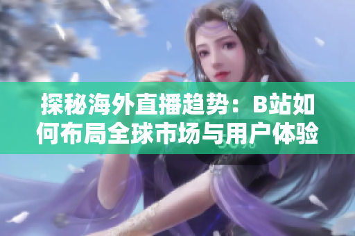 探秘海外直播趋势：B站如何布局全球市场与用户体验