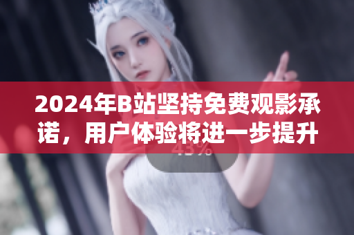 2024年B站坚持免费观影承诺，用户体验将进一步提升