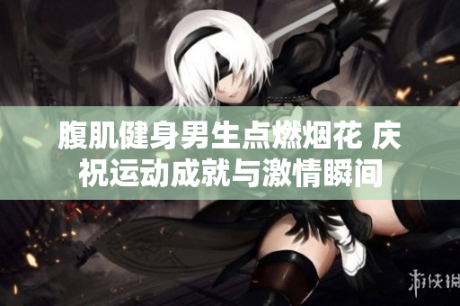 腹肌健身男生点燃烟花 庆祝运动成就与激情瞬间